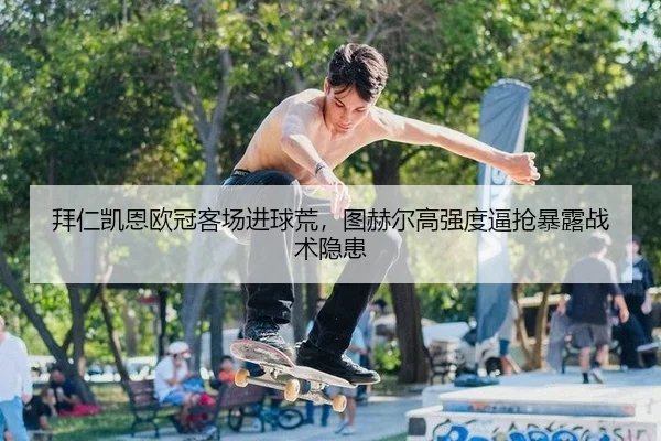 拜仁凯恩欧冠客场进球荒，图赫尔高强度逼抢暴露战术隐患 | yaxin